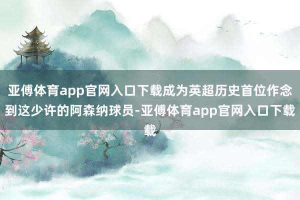 亚傅体育app官网入口下载成为英超历史首位作念到这少许的阿森纳球员-亚傅体育app官网入口下载