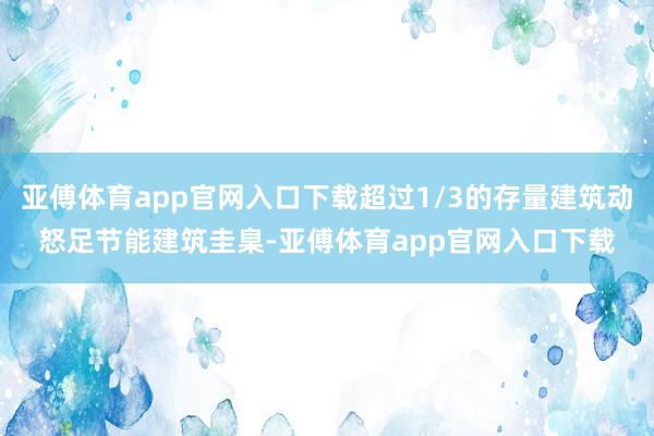 亚傅体育app官网入口下载超过1/3的存量建筑动怒足节能建筑圭臬-亚傅体育app官网入口下载