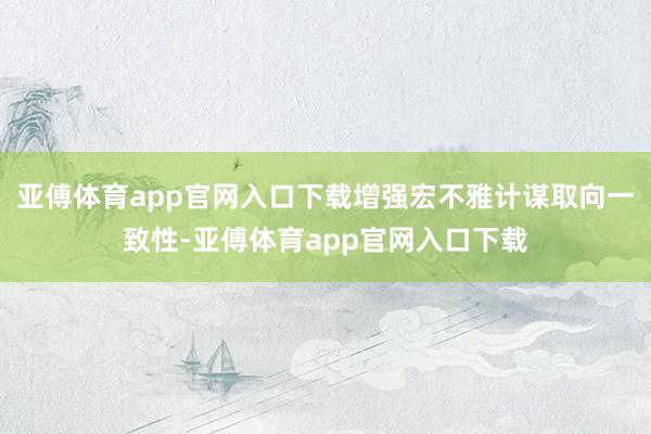 亚傅体育app官网入口下载增强宏不雅计谋取向一致性-亚傅体育app官网入口下载