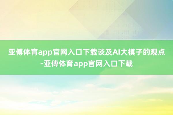 亚傅体育app官网入口下载　　谈及AI大模子的观点-亚傅体育app官网入口下载