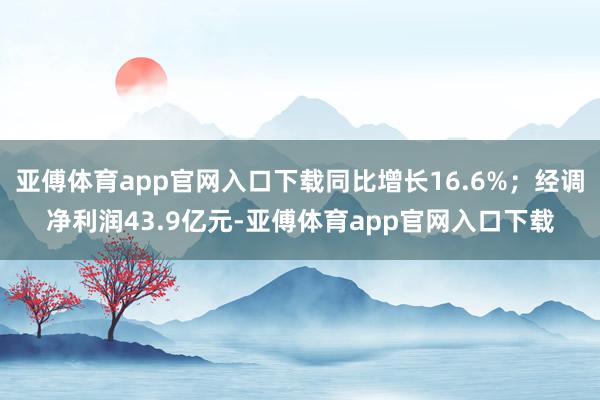 亚傅体育app官网入口下载同比增长16.6%；经调净利润43.9亿元-亚傅体育app官网入口下载