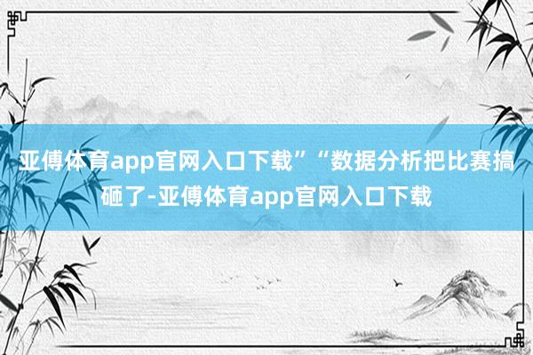 亚傅体育app官网入口下载”“数据分析把比赛搞砸了-亚傅体育app官网入口下载