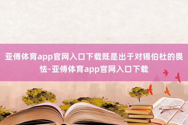 亚傅体育app官网入口下载既是出于对锡伯杜的畏怯-亚傅体育app官网入口下载