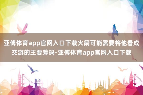 亚傅体育app官网入口下载火箭可能需要将他看成交游的主要筹码-亚傅体育app官网入口下载