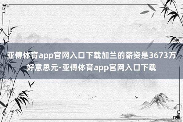 亚傅体育app官网入口下载加兰的薪资是3673万好意思元-亚傅体育app官网入口下载