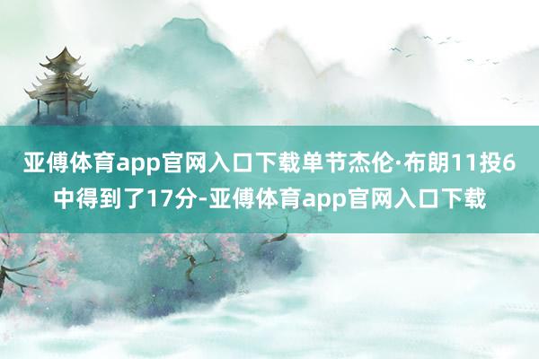 亚傅体育app官网入口下载单节杰伦·布朗11投6中得到了17分-亚傅体育app官网入口下载