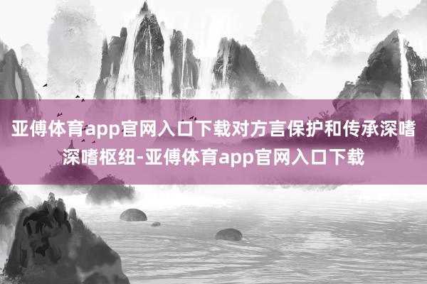 亚傅体育app官网入口下载对方言保护和传承深嗜深嗜枢纽-亚傅体育app官网入口下载