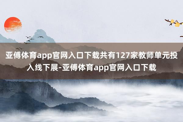 亚傅体育app官网入口下载共有127家教师单元投入线下展-亚傅体育app官网入口下载