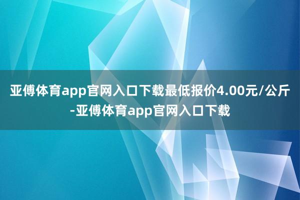 亚傅体育app官网入口下载最低报价4.00元/公斤-亚傅体育app官网入口下载