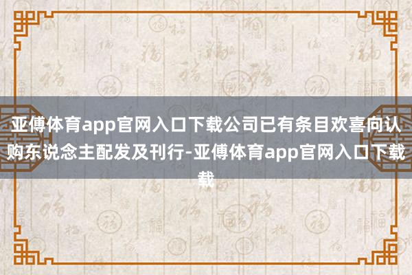 亚傅体育app官网入口下载公司已有条目欢喜向认购东说念主配发及刊行-亚傅体育app官网入口下载