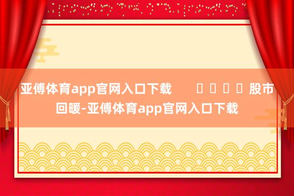 亚傅体育app官网入口下载       				股市回暖-亚傅体育app官网入口下载