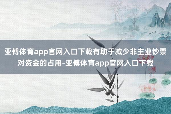 亚傅体育app官网入口下载有助于减少非主业钞票对资金的占用-亚傅体育app官网入口下载