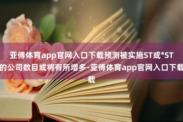 亚傅体育app官网入口下载预测被实施ST或*ST的公司数目或将有所增多-亚傅体育app官网入口下载