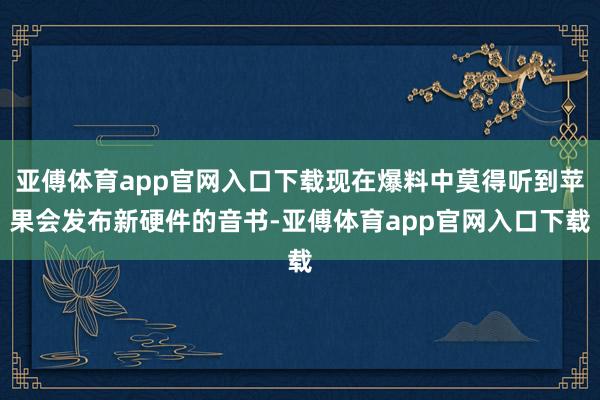 亚傅体育app官网入口下载现在爆料中莫得听到苹果会发布新硬件的音书-亚傅体育app官网入口下载