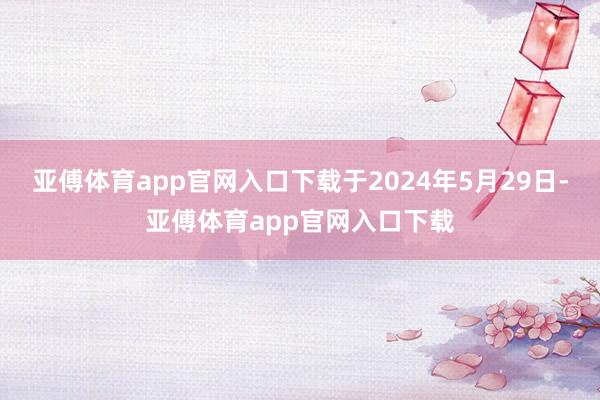 亚傅体育app官网入口下载于2024年5月29日-亚傅体育app官网入口下载