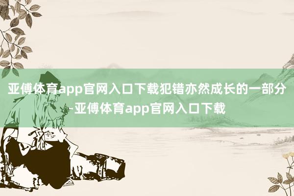 亚傅体育app官网入口下载犯错亦然成长的一部分-亚傅体育app官网入口下载