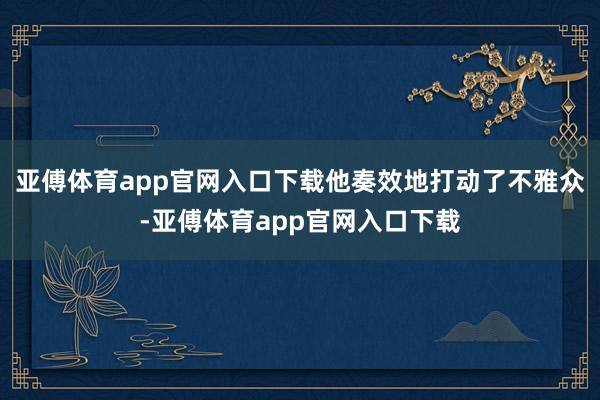 亚傅体育app官网入口下载他奏效地打动了不雅众-亚傅体育app官网入口下载