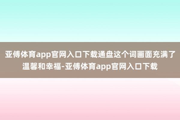 亚傅体育app官网入口下载通盘这个词画面充满了温馨和幸福-亚傅体育app官网入口下载