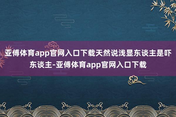 亚傅体育app官网入口下载天然说浅显东谈主是吓东谈主-亚傅体育app官网入口下载