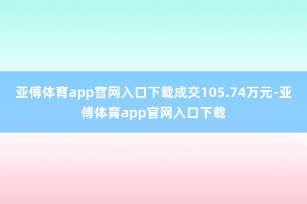 亚傅体育app官网入口下载成交105.74万元-亚傅体育app官网入口下载