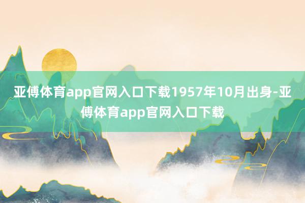 亚傅体育app官网入口下载1957年10月出身-亚傅体育app官网入口下载