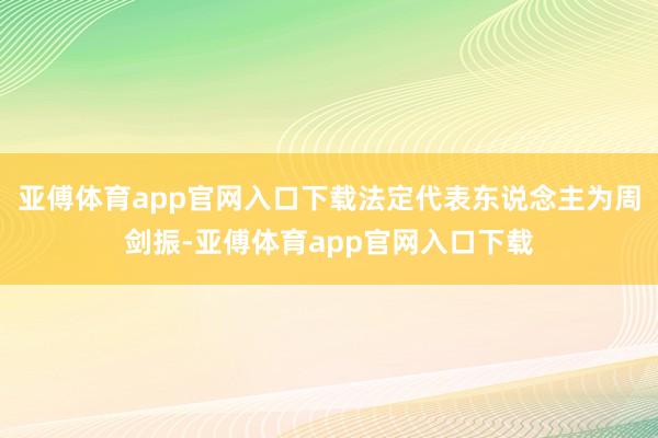 亚傅体育app官网入口下载法定代表东说念主为周剑振-亚傅体育app官网入口下载