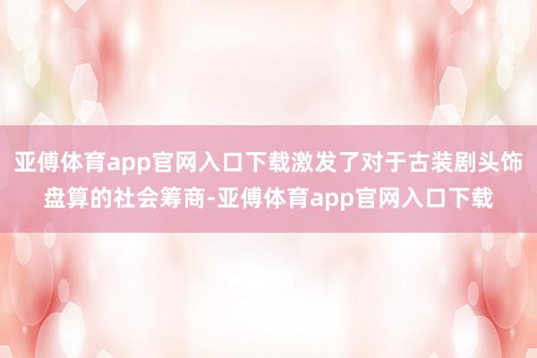 亚傅体育app官网入口下载激发了对于古装剧头饰盘算的社会筹商-亚傅体育app官网入口下载