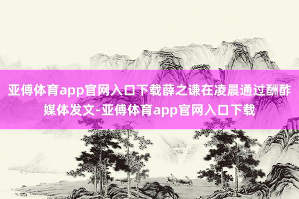 亚傅体育app官网入口下载薛之谦在凌晨通过酬酢媒体发文-亚傅体育app官网入口下载