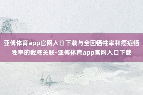 亚傅体育app官网入口下载与全因牺牲率和癌症牺牲率的裁减关联-亚傅体育app官网入口下载