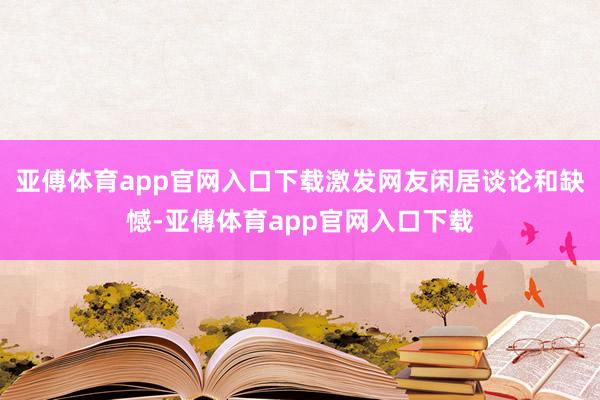 亚傅体育app官网入口下载激发网友闲居谈论和缺憾-亚傅体育app官网入口下载