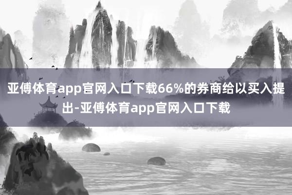 亚傅体育app官网入口下载66%的券商给以买入提出-亚傅体育app官网入口下载