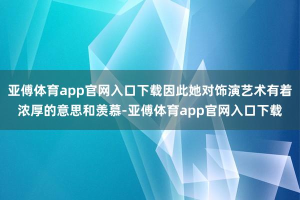 亚傅体育app官网入口下载因此她对饰演艺术有着浓厚的意思和羡慕-亚傅体育app官网入口下载