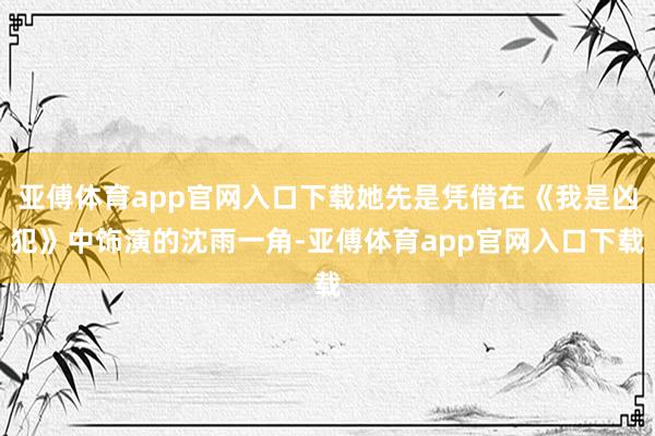 亚傅体育app官网入口下载她先是凭借在《我是凶犯》中饰演的沈雨一角-亚傅体育app官网入口下载