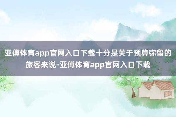 亚傅体育app官网入口下载十分是关于预算弥留的旅客来说-亚傅体育app官网入口下载