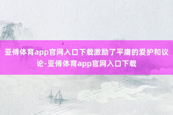 亚傅体育app官网入口下载激励了平庸的爱护和议论-亚傅体育app官网入口下载