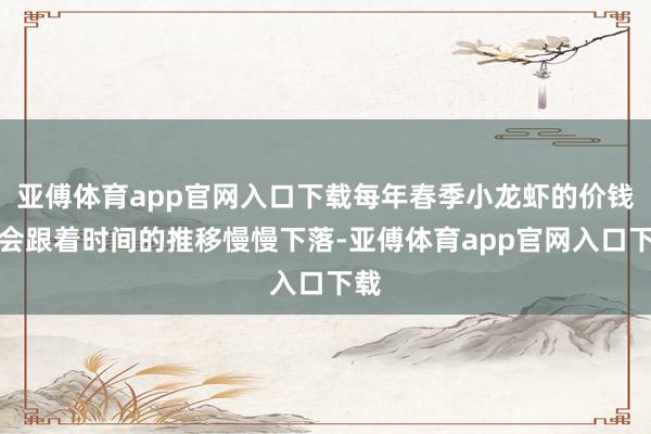 亚傅体育app官网入口下载每年春季小龙虾的价钱皆会跟着时间的推移慢慢下落-亚傅体育app官网入口下载