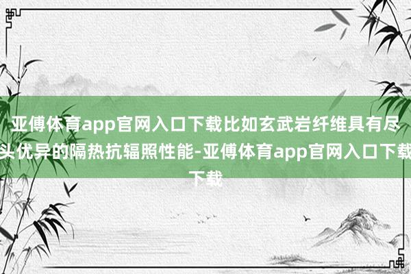 亚傅体育app官网入口下载比如玄武岩纤维具有尽头优异的隔热抗辐照性能-亚傅体育app官网入口下载