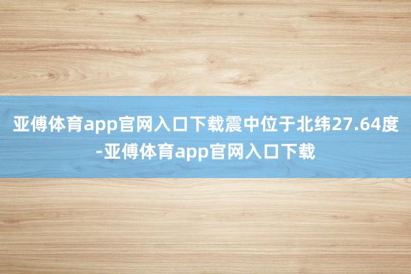 亚傅体育app官网入口下载震中位于北纬27.64度-亚傅体育app官网入口下载