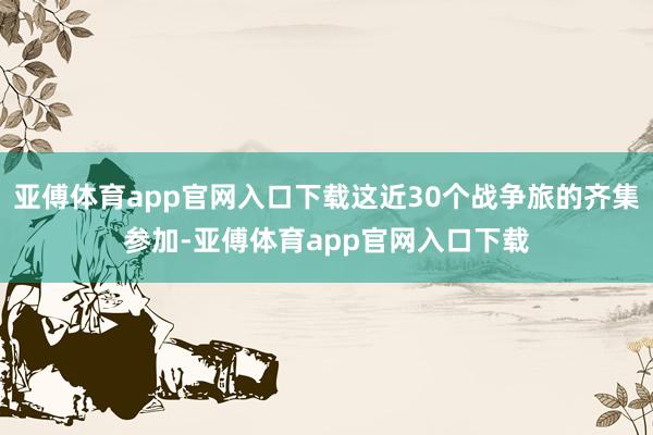 亚傅体育app官网入口下载这近30个战争旅的齐集参加-亚傅体育app官网入口下载