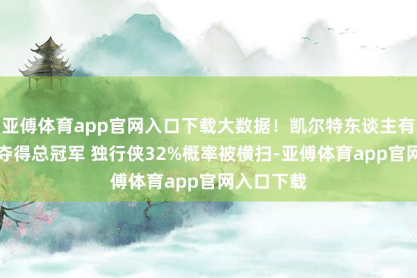 亚傅体育app官网入口下载大数据！凯尔特东谈主有92%概率夺得总冠军 独行侠32%概率被横扫-亚傅体育app官网入口下载