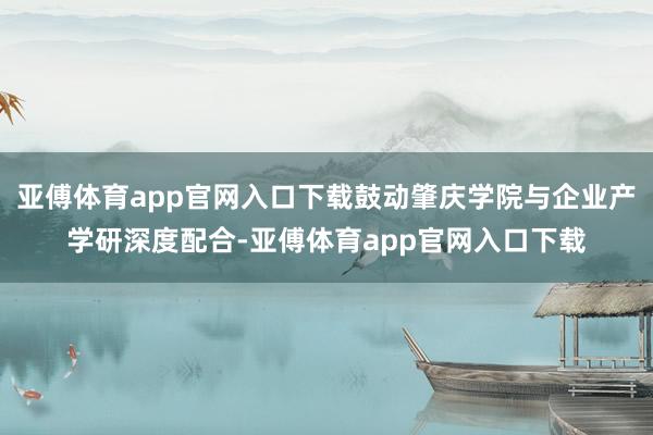 亚傅体育app官网入口下载鼓动肇庆学院与企业产学研深度配合-亚傅体育app官网入口下载