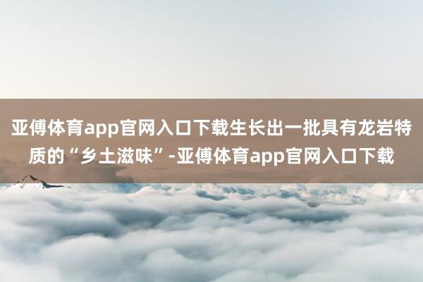 亚傅体育app官网入口下载生长出一批具有龙岩特质的“乡土滋味”-亚傅体育app官网入口下载