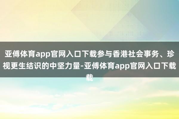 亚傅体育app官网入口下载参与香港社会事务、珍视更生结识的中坚力量-亚傅体育app官网入口下载