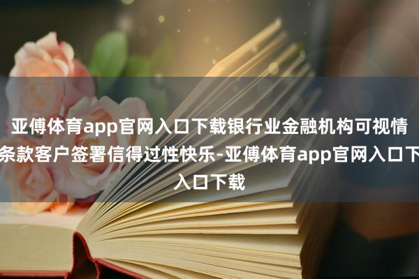 亚傅体育app官网入口下载银行业金融机构可视情况条款客户签署信得过性快乐-亚傅体育app官网入口下载