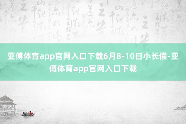 亚傅体育app官网入口下载6月8-10日小长假-亚傅体育app官网入口下载