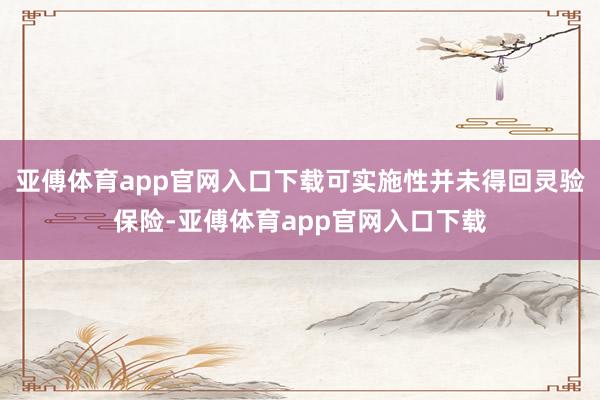 亚傅体育app官网入口下载可实施性并未得回灵验保险-亚傅体育app官网入口下载