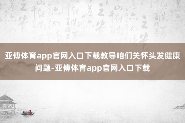 亚傅体育app官网入口下载教导咱们关怀头发健康问题-亚傅体育app官网入口下载