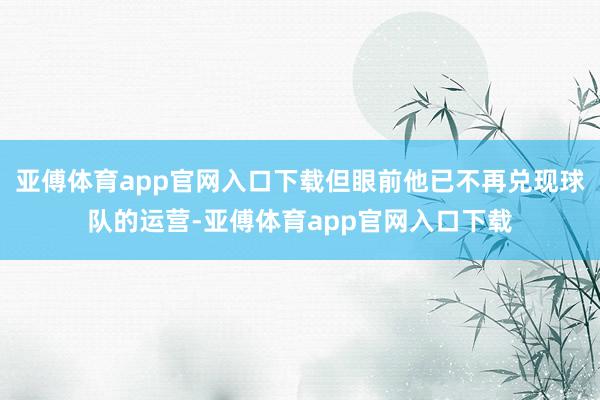 亚傅体育app官网入口下载但眼前他已不再兑现球队的运营-亚傅体育app官网入口下载