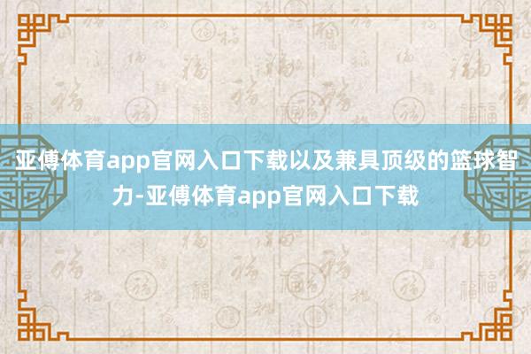 亚傅体育app官网入口下载以及兼具顶级的篮球智力-亚傅体育app官网入口下载