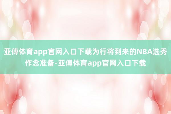 亚傅体育app官网入口下载为行将到来的NBA选秀作念准备-亚傅体育app官网入口下载